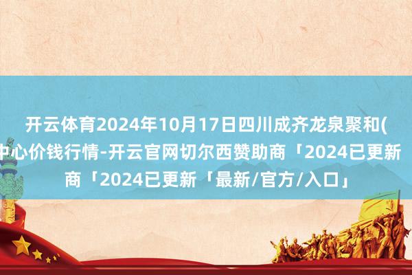 开云体育2024年10月17日四川成齐龙泉聚和(海外)果蔬菜往复中心价钱行情-开云官网切尔西赞助商「2024已更新「最新/官方/入口」