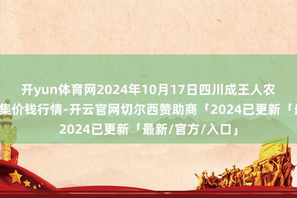 开yun体育网2024年10月17日四川成王人农产物中心批发市集价钱行情-开云官网切尔西赞助商「2024已更新「最新/官方/入口」