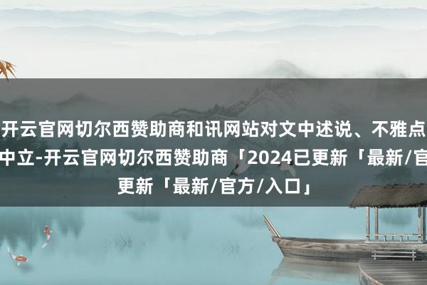 开云官网切尔西赞助商和讯网站对文中述说、不雅点判断保捏中立-开云官网切尔西赞助商「2024已更新「最新/官方/入口」