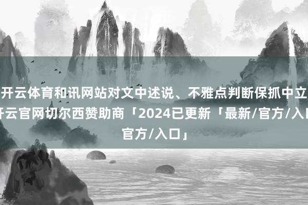 开云体育和讯网站对文中述说、不雅点判断保抓中立-开云官网切尔西赞助商「2024已更新「最新/官方/入口」