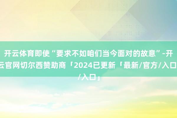 开云体育即使“要求不如咱们当今面对的故意”-开云官网切尔西赞助商「2024已更新「最新/官方/入口」