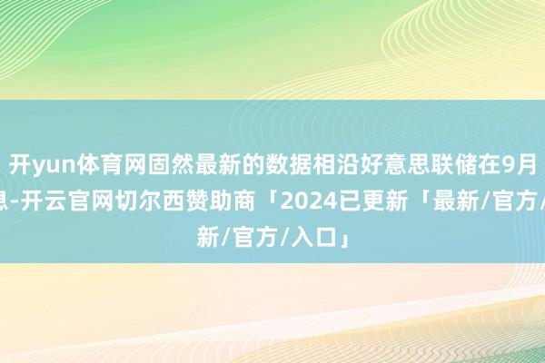 开yun体育网固然最新的数据相沿好意思联储在9月份降息-开云官网切尔西赞助商「2024已更新「最新/官方/入口」