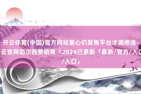 开云体育(中国)官方网站重心仍聚焦平台才调缔造-开云官网切尔西赞助商「2024已更新「最新/官方/入口」