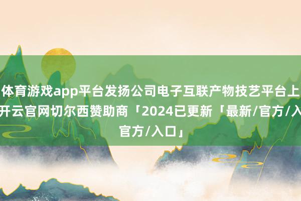 体育游戏app平台发扬公司电子互联产物技艺平台上风-开云官网切尔西赞助商「2024已更新「最新/官方/入口」