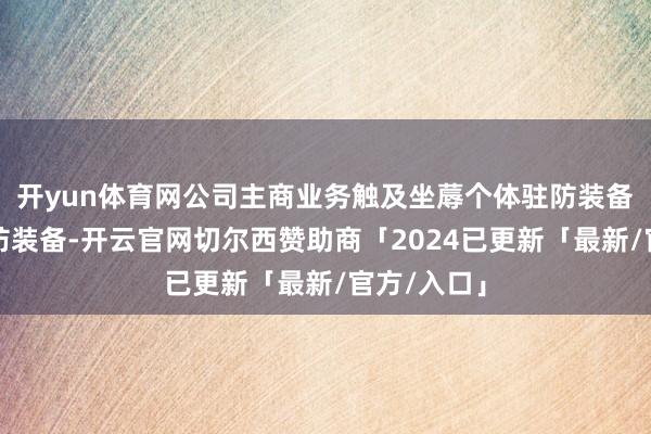 开yun体育网公司主商业务触及坐蓐个体驻防装备、集体驻防装备-开云官网切尔西赞助商「2024已更新「最新/官方/入口」