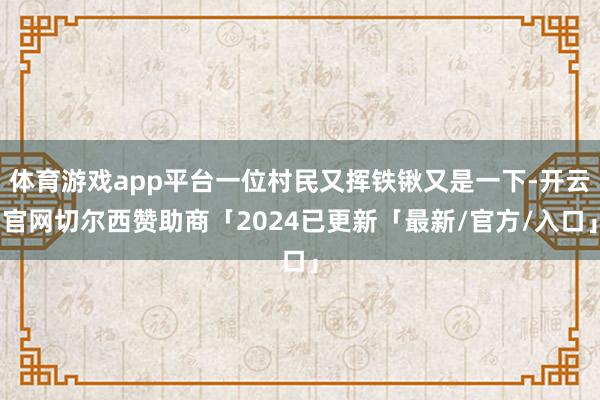 体育游戏app平台一位村民又挥铁锹又是一下-开云官网切尔西赞助商「2024已更新「最新/官方/入口」