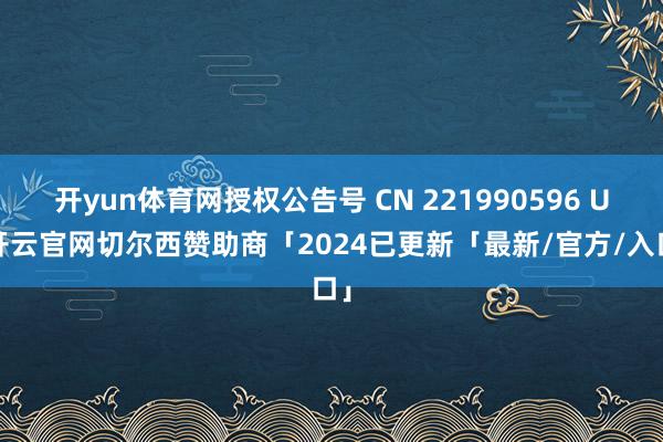 开yun体育网授权公告号 CN 221990596 U-开云官网切尔西赞助商「2024已更新「最新/官方/入口」