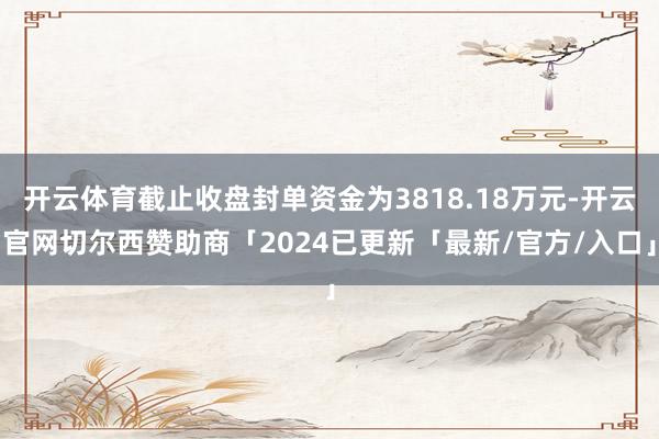 开云体育截止收盘封单资金为3818.18万元-开云官网切尔西赞助商「2024已更新「最新/官方/入口」