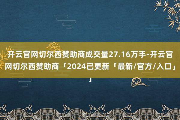 开云官网切尔西赞助商成交量27.16万手-开云官网切尔西赞助商「2024已更新「最新/官方/入口」