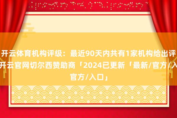 开云体育机构评级：最近90天内共有1家机构给出评级-开云官网切尔西赞助商「2024已更新「最新/官方/入口」