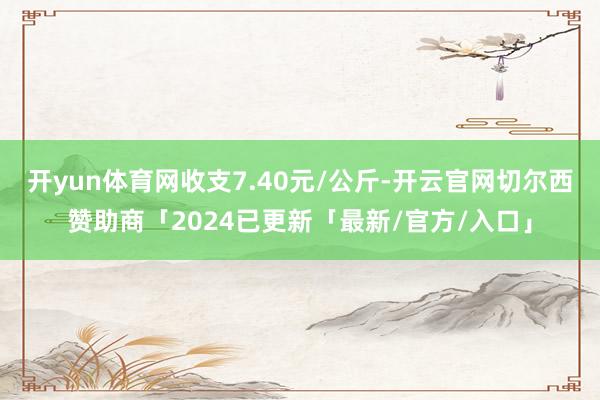 开yun体育网收支7.40元/公斤-开云官网切尔西赞助商「2024已更新「最新/官方/入口」