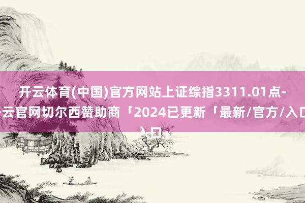 开云体育(中国)官方网站上证综指3311.01点-开云官网切尔西赞助商「2024已更新「最新/官方/入口」