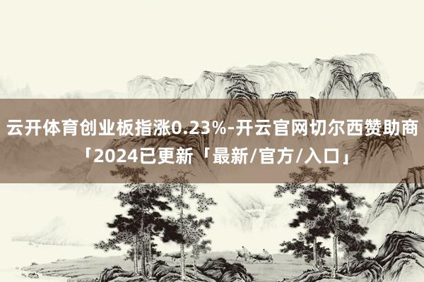 云开体育创业板指涨0.23%-开云官网切尔西赞助商「2024已更新「最新/官方/入口」