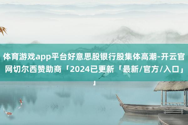 体育游戏app平台好意思股银行股集体高潮-开云官网切尔西赞助商「2024已更新「最新/官方/入口」