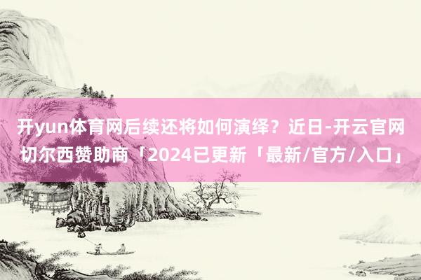 开yun体育网后续还将如何演绎？　　近日-开云官网切尔西赞助商「2024已更新「最新/官方/入口」