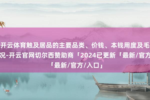 开云体育触及居品的主要品类、价钱、本钱用度及毛利率情况-开云官网切尔西赞助商「2024已更新「最新/官方/入口」