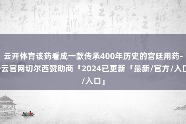 云开体育该药看成一款传承400年历史的宫廷用药-开云官网切尔西赞助商「2024已更新「最新/官方/入口」