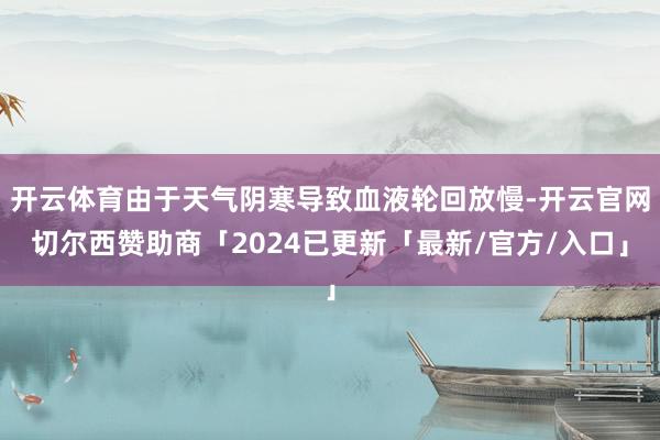 开云体育由于天气阴寒导致血液轮回放慢-开云官网切尔西赞助商「2024已更新「最新/官方/入口」