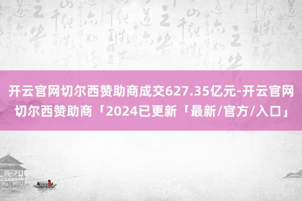 开云官网切尔西赞助商成交627.35亿元-开云官网切尔西赞助商「2024已更新「最新/官方/入口」