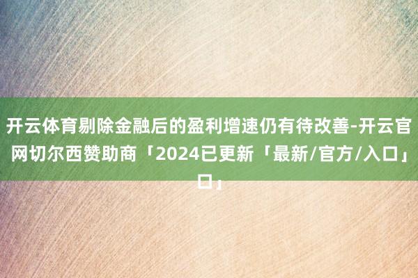 开云体育剔除金融后的盈利增速仍有待改善-开云官网切尔西赞助商「2024已更新「最新/官方/入口」