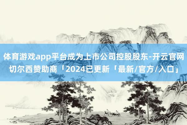 体育游戏app平台成为上市公司控股股东-开云官网切尔西赞助商「2024已更新「最新/官方/入口」