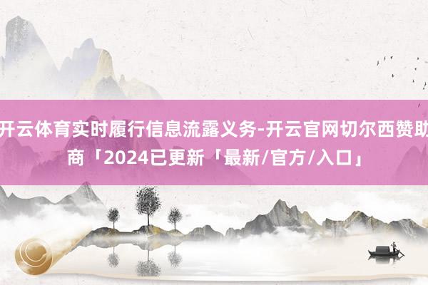 开云体育实时履行信息流露义务-开云官网切尔西赞助商「2024已更新「最新/官方/入口」