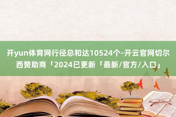 开yun体育网行径总和达10524个-开云官网切尔西赞助商「2024已更新「最新/官方/入口」