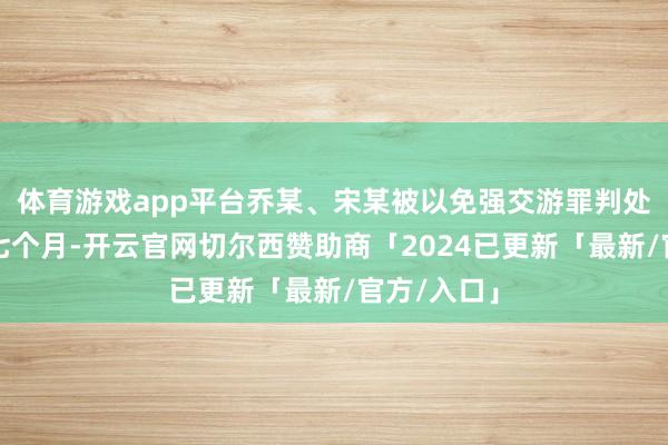 体育游戏app平台乔某、宋某被以免强交游罪判处有期徒刑七个月-开云官网切尔西赞助商「2024已更新「最新/官方/入口」