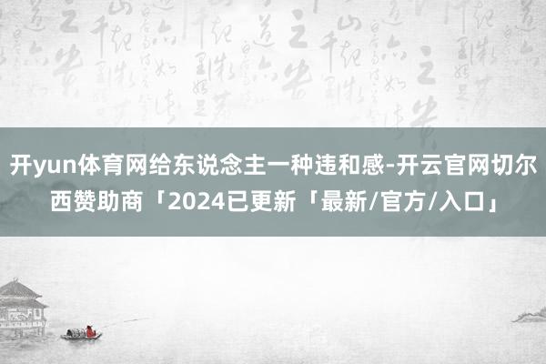 开yun体育网给东说念主一种违和感-开云官网切尔西赞助商「2024已更新「最新/官方/入口」