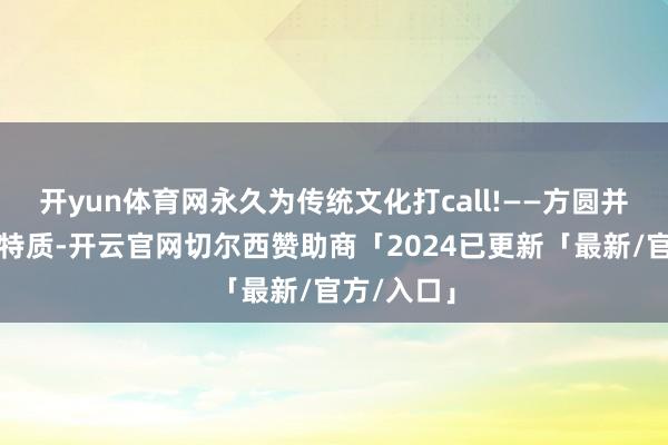 开yun体育网永久为传统文化打call!——方圆并济、独具特质-开云官网切尔西赞助商「2024已更新「最新/官方/入口」