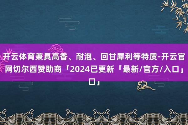 开云体育兼具高香、耐泡、回甘犀利等特质-开云官网切尔西赞助商「2024已更新「最新/官方/入口」