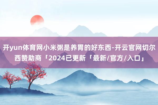 开yun体育网小米粥是养胃的好东西-开云官网切尔西赞助商「2024已更新「最新/官方/入口」