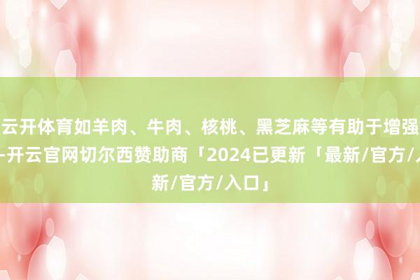 云开体育如羊肉、牛肉、核桃、黑芝麻等有助于增强体质-开云官网切尔西赞助商「2024已更新「最新/官方/入口」