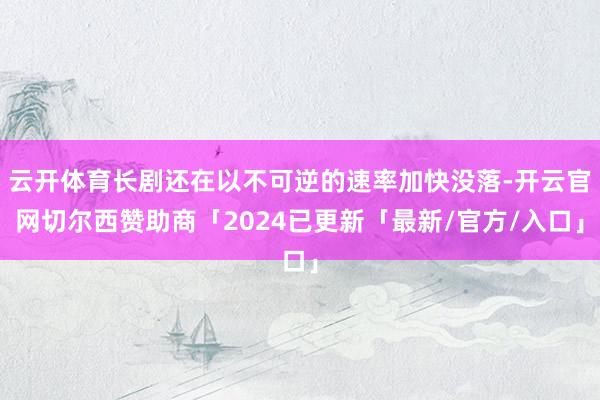 云开体育长剧还在以不可逆的速率加快没落-开云官网切尔西赞助商「2024已更新「最新/官方/入口」