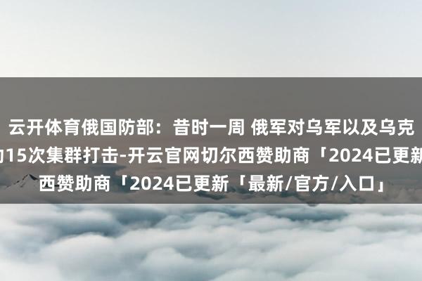 云开体育俄国防部：昔时一周 俄军对乌军以及乌克兰军工企业关键发动15次集群打击-开云官网切尔西赞助商「2024已更新「最新/官方/入口」