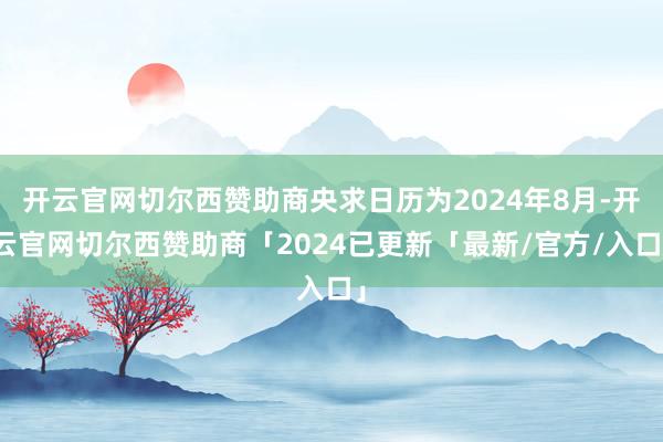 开云官网切尔西赞助商央求日历为2024年8月-开云官网切尔西赞助商「2024已更新「最新/官方/入口」