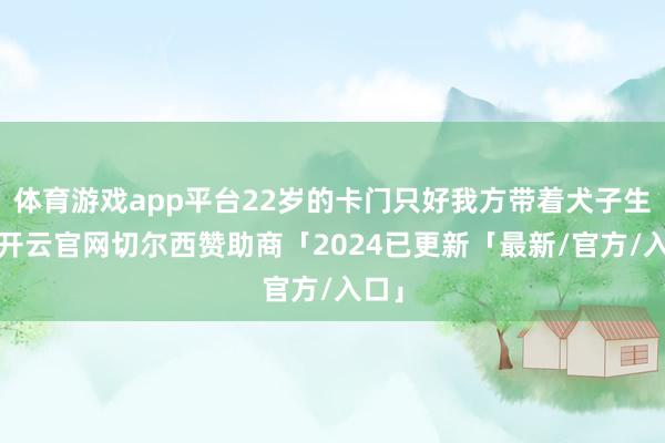 体育游戏app平台22岁的卡门只好我方带着犬子生存-开云官网切尔西赞助商「2024已更新「最新/官方/入口」