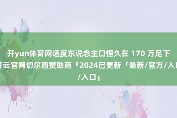 开yun体育网适度东说念主口恒久在 170 万足下-开云官网切尔西赞助商「2024已更新「最新/官方/入口」