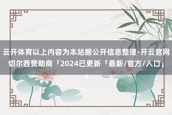 云开体育以上内容为本站据公开信息整理-开云官网切尔西赞助商「2024已更新「最新/官方/入口」