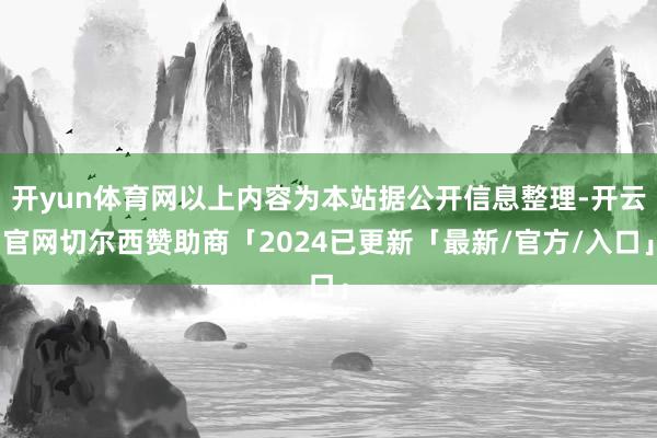 开yun体育网以上内容为本站据公开信息整理-开云官网切尔西赞助商「2024已更新「最新/官方/入口」