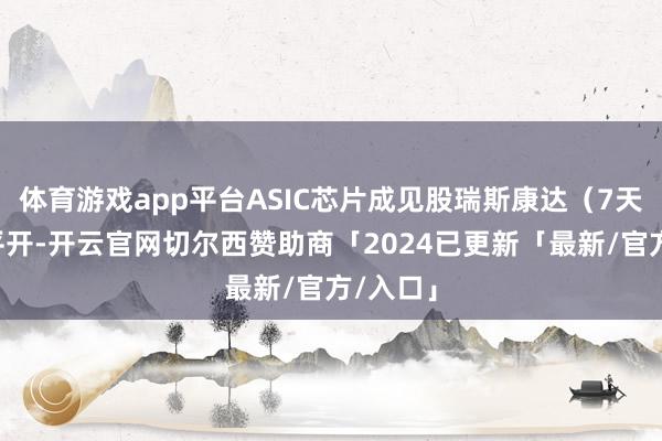 体育游戏app平台ASIC芯片成见股瑞斯康达（7天6板）平开-开云官网切尔西赞助商「2024已更新「最新/官方/入口」