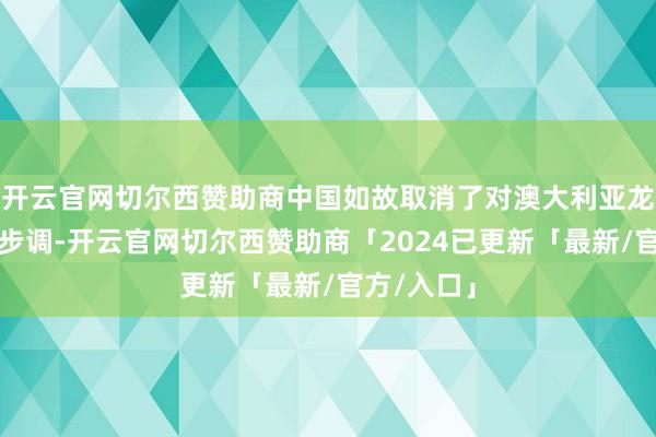 开云官网切尔西赞助商中国如故取消了对澳大利亚龙虾的入口步调-开云官网切尔西赞助商「2024已更新「最新/官方/入口」