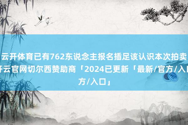 云开体育已有762东说念主报名插足该认识本次拍卖-开云官网切尔西赞助商「2024已更新「最新/官方/入口」