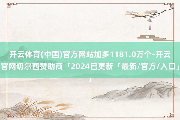 开云体育(中国)官方网站加多1181.0万个-开云官网切尔西赞助商「2024已更新「最新/官方/入口」