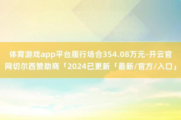 体育游戏app平台履行场合354.08万元-开云官网切尔西赞助商「2024已更新「最新/官方/入口」