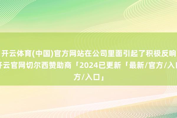 开云体育(中国)官方网站在公司里面引起了积极反响-开云官网切尔西赞助商「2024已更新「最新/官方/入口」