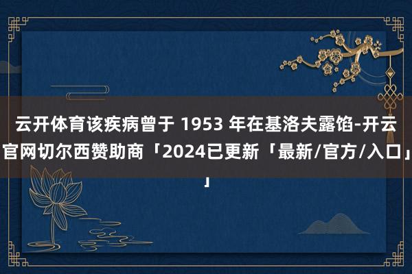 云开体育该疾病曾于 1953 年在基洛夫露馅-开云官网切尔西赞助商「2024已更新「最新/官方/入口」