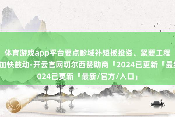 体育游戏app平台要点畛域补短板投资、紧要工程和神志配置将加快鼓动-开云官网切尔西赞助商「2024已更新「最新/官方/入口」