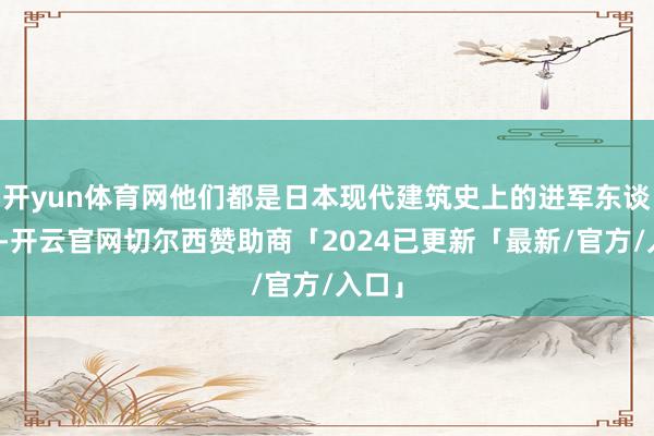 开yun体育网他们都是日本现代建筑史上的进军东谈主物-开云官网切尔西赞助商「2024已更新「最新/官方/入口」