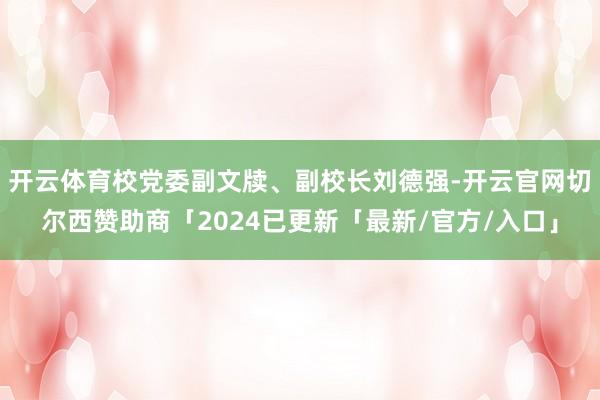 开云体育校党委副文牍、副校长刘德强-开云官网切尔西赞助商「2024已更新「最新/官方/入口」